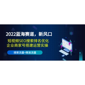 2022藍(lán)海賽道，新風(fēng)口：短視頻SEO搜索排名優(yōu)化+企業(yè)商家號搭建運(yùn)營實(shí)操