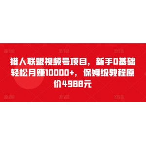 獵人聯(lián)盟視頻號(hào)項(xiàng)目，新手0基礎(chǔ)輕松月賺10000+，保姆級(jí)教程原價(jià)4988元