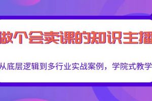 做一個會賣課的知識主播，從底層邏輯到多行業(yè)實戰(zhàn)案例，學院式教學