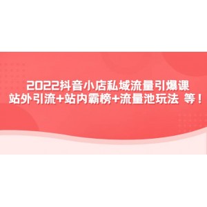 2022抖音小店私域流量引爆課：站外Y.L 站內(nèi)霸榜 流量池玩法等等