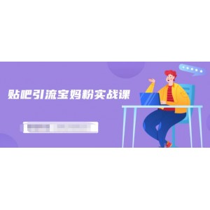 百度貼吧引流寶媽粉實戰(zhàn)課，小白也可以日引100 精準粉【視頻課程】