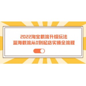 2022淘寶截流升級(jí)玩法：藍(lán)海截流從0到起店實(shí)操全流程 價(jià)值千元