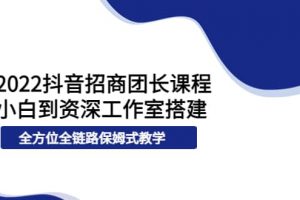 2022抖音招商團長課程，從小白到資深工作室搭建，全方位全鏈路保姆式教學(xué)