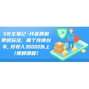 S先生筆記·抖音暴利帶貨玩法，兩個月?lián)Q臺車,月收入30000以上【視頻課程】