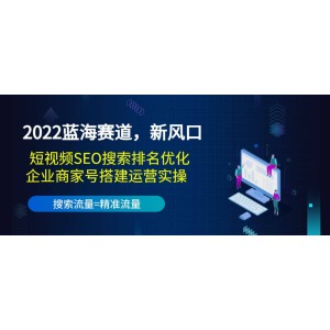 2022藍(lán)海賽道，新風(fēng)口：短視頻SEO搜索排名優(yōu)化 企業(yè)商家號(hào)搭建運(yùn)營(yíng)實(shí)操