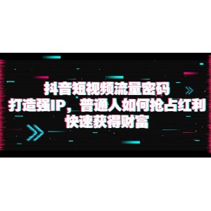 抖音短視頻流量密碼：打造強(qiáng)IP，普通人如何搶占紅利，快速獲得財(cái)富