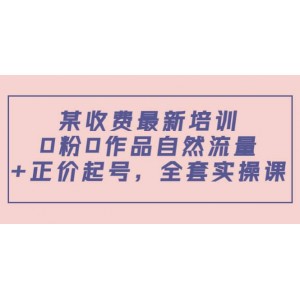 某收費(fèi)最新培訓(xùn)：0粉0作品自然流量 正價(jià)起號，全套實(shí)操課