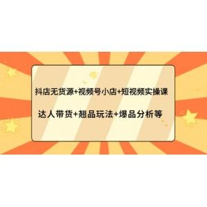 抖店無貨源 視頻號小店 短視頻實操課：達人帶貨 翹品玩法 爆品分析等