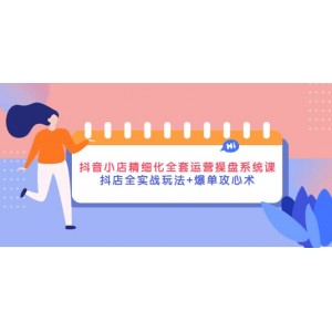 抖音小店精細(xì)化全套運(yùn)營操盤系統(tǒng)課，抖店全實(shí)戰(zhàn)玩法 爆單攻心術(shù)