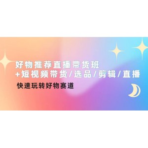 好物推薦直播帶貨班 短視頻帶貨/選品/剪輯/直播，快速玩轉(zhuǎn)好物賽道