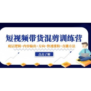 短視頻帶貨混剪訓練營：底層邏輯 內容輸出 方向 快速漲粉 直播方法！