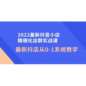 2022最新抖音小店精細(xì)化店群實(shí)戰(zhàn)課，最新抖店從0-1系統(tǒng)教學(xué)