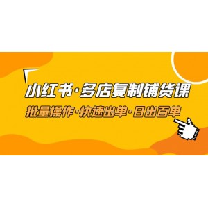 .小紅書·多店復(fù)制鋪貨課，批量操作·快速出單·日出百單（更新2023年2月）