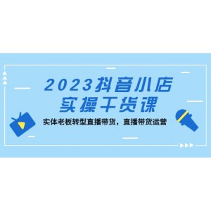 2023抖音小店實操干貨課：實體老板轉(zhuǎn)型直播帶貨，直播帶貨運營