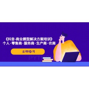 《抖音-商業(yè)-模型解決·方案培訓》個人·零售商·服務商·生產(chǎn)商·農(nóng)商