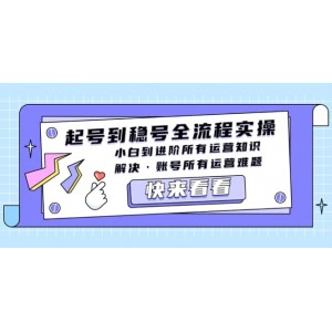 起號(hào)到穩(wěn)號(hào)全流程實(shí)操，小白到進(jìn)階所有運(yùn)營(yíng)知識(shí)，解決·賬號(hào)所有運(yùn)營(yíng)難題