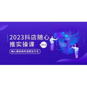 2023抖店隨心推實操課，搞懂抖音小店隨心推投放的流程及方法