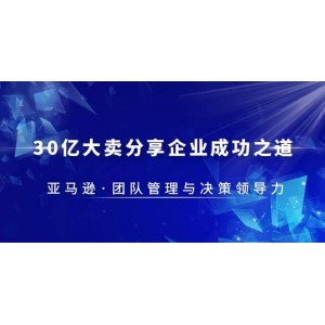 30·億大賣·分享企業(yè)·成功之道-亞馬遜·團隊管理與決策領(lǐng)導(dǎo)力