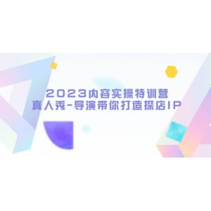 2023內(nèi)容實(shí)操特訓(xùn)營，真人秀-導(dǎo)演帶你打造探店IP