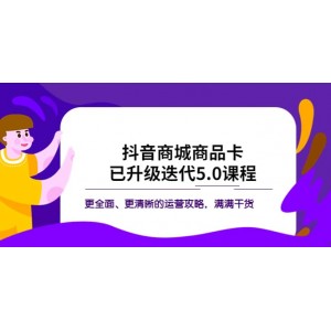 抖音商城商品卡·已升級迭代5.0課程：更全面、更清晰的運(yùn)營攻略，滿滿干貨