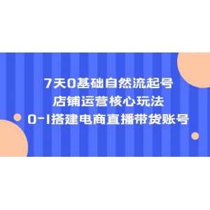 7天0基礎(chǔ)自然流起號(hào)，店鋪運(yùn)營(yíng)核心玩法，0-1搭建電商直播帶貨賬號(hào)