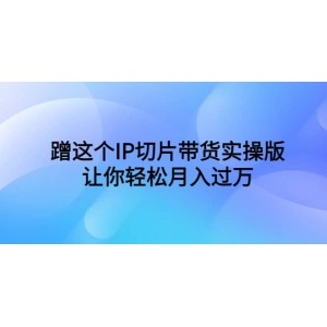 蹭這個(gè)IP切片帶貨實(shí)操版，讓你輕松月入過(guò)萬(wàn)（教程 素材）