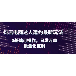 抖店電商達(dá)人邀約最新玩法，0基礎(chǔ)可操作，日發(fā)萬(wàn)單，批量化復(fù)制