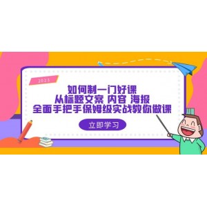 如何制一門·好課：從標(biāo)題文案 內(nèi)容 海報，全面手把手保姆級實戰(zhàn)教你做課