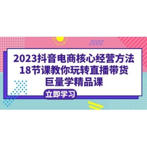 2023抖音電商核心經(jīng)營方法：18節(jié)課教你玩轉(zhuǎn)直播帶貨，巨量學(xué)精品課