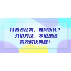 付費 占比高，如何優(yōu)化？只講方法，不說廢話，高效解決問題