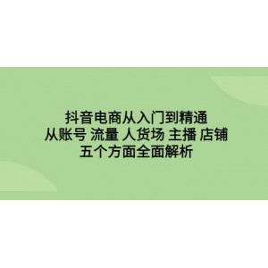 抖音電商從入門到精通，從賬號(hào) 流量 人貨場(chǎng) 主播 店鋪五個(gè)方面全面解析