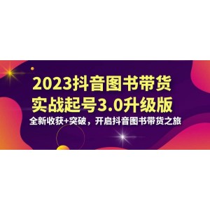 2023抖音 圖書帶貨實(shí)戰(zhàn)起號(hào)3.0升級(jí)版：全新收獲 突破，開啟抖音圖書帶貨之旅