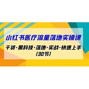 小紅書·醫(yī)療流量落地實(shí)操課，干貨·黑科技·落地·實(shí)戰(zhàn)·快速上手（30節(jié)）