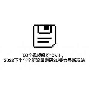 60個視頻吸粉10w＋，2023下半年全新流量密碼3D美女號新玩法（教程 資源）