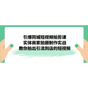 引爆同城-短視頻拍剪課：實(shí)體商家拍攝制作實(shí)戰(zhàn)，教你拍出引流到店的短視頻