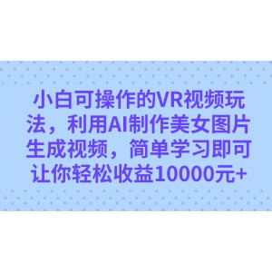 小白可操作的VR視頻玩法，利用AI制作美女圖片生成視頻，你輕松收益10000