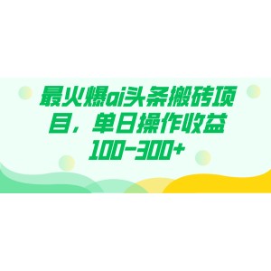 火爆AI頭條搬磚項目：單日操作收益100-300元