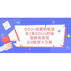 DOU運營與投放：用一條DOU的錢實現(xiàn)粉絲增長與變現(xiàn)，從零粉到十萬粉的秘訣