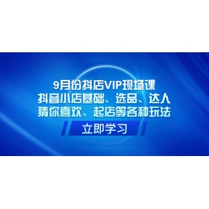 9月抖店VIP現(xiàn)場(chǎng)課程：抖音小店基礎(chǔ)、選品、達(dá)人合作、猜你喜歡流量池、新店起店等全方位實(shí)戰(zhàn)攻略