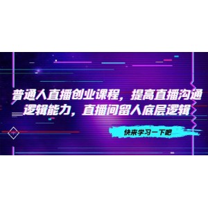 普通人直播創(chuàng)業(yè)課程：提升直播溝通邏輯能力，掌握直播間留人底層邏輯（10節(jié)）