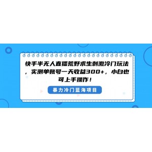 快手半無人直播荒野求生：冷門刺激玩法，小白也能輕松日入300元！