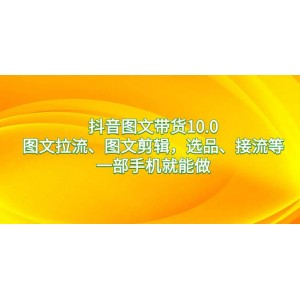 抖音圖文帶貨全攻略10.0：一部手機(jī)搞定圖文拉流、剪輯、選品與接流，讓你輕松實(shí)現(xiàn)帶貨收益翻倍！