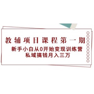 教輔項目課程首期：零基礎(chǔ)新手變現(xiàn)特訓(xùn)營，私域掘金，月賺三萬+