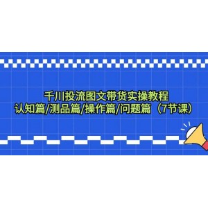 千川投流圖文帶貨全方位實操教程：從認知到操作，再到問題解答，7節(jié)課助你輕松上手！