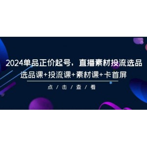 2024年單品正價(jià)啟航，直播素材投流與選品全攻略，涵蓋選品、投流、素材及卡首屏技巧-共101節(jié)