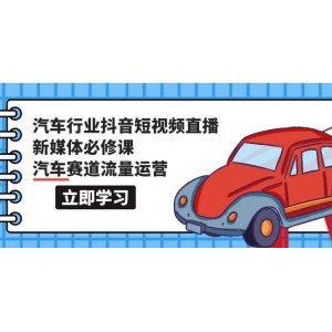 汽車行業(yè)必備課程：抖音短視頻與直播新媒體精修課，深入解析汽車賽道流量運營（共118節(jié)）