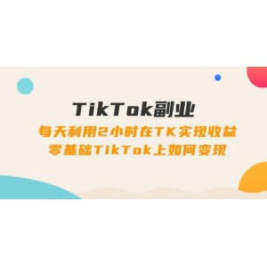 TikTok副業(yè)：每天利用2小時(shí)在TK實(shí)現(xiàn)收益，零基礎(chǔ)TikTok上如何變現(xiàn)，34節(jié)程